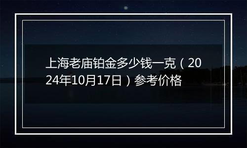 上海老庙铂金多少钱一克（2024年10月17日）参考价格