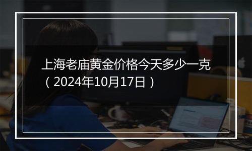 上海老庙黄金价格今天多少一克（2024年10月17日）