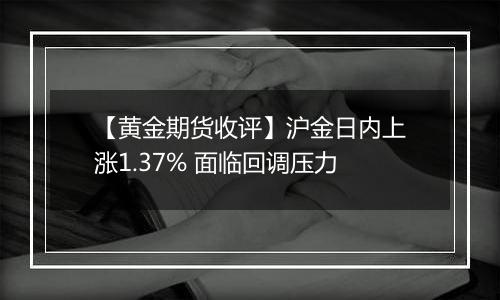 【黄金期货收评】沪金日内上涨1.37% 面临回调压力