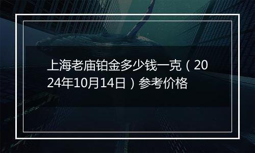 上海老庙铂金多少钱一克（2024年10月14日）参考价格