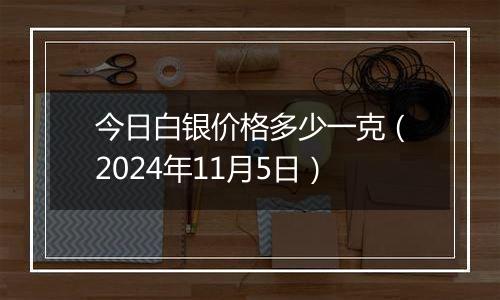 今日白银价格多少一克（2024年11月5日）