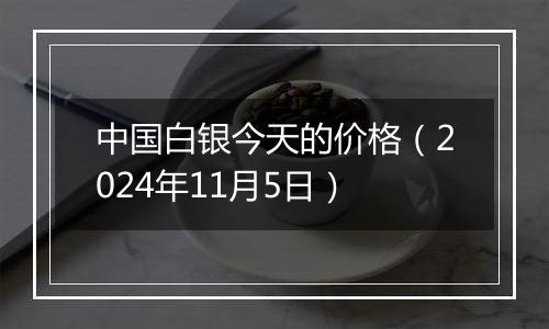 中国白银今天的价格（2024年11月5日）