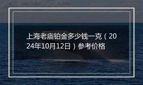 上海老庙铂金多少钱一克（2024年10月12日）参考价格