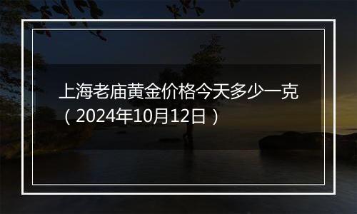 上海老庙黄金价格今天多少一克（2024年10月12日）