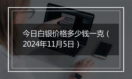 今日白银价格多少钱一克（2024年11月5日）