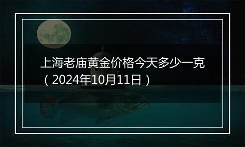 上海老庙黄金价格今天多少一克（2024年10月11日）