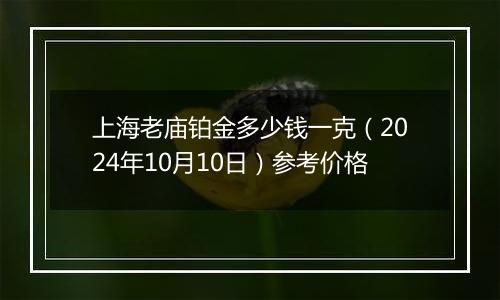 上海老庙铂金多少钱一克（2024年10月10日）参考价格