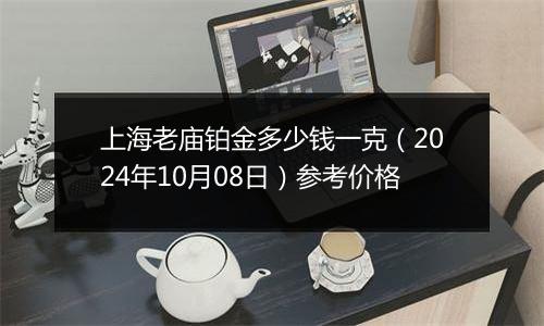 上海老庙铂金多少钱一克（2024年10月08日）参考价格