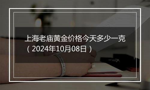 上海老庙黄金价格今天多少一克（2024年10月08日）