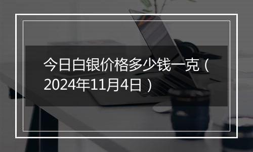 今日白银价格多少钱一克（2024年11月4日）