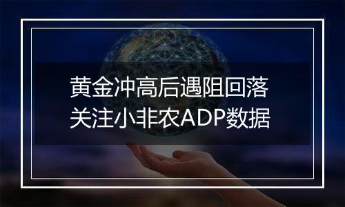 黄金冲高后遇阻回落 关注小非农ADP数据