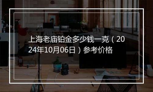 上海老庙铂金多少钱一克（2024年10月06日）参考价格