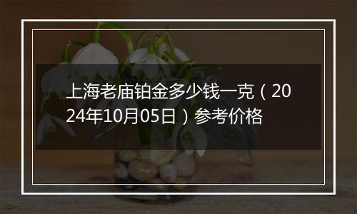 上海老庙铂金多少钱一克（2024年10月05日）参考价格