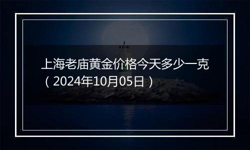 上海老庙黄金价格今天多少一克（2024年10月05日）