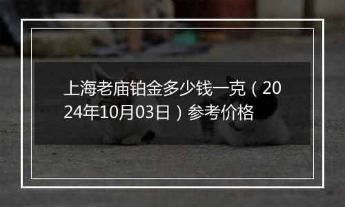 上海老庙铂金多少钱一克（2024年10月03日）参考价格