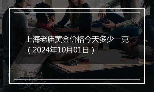 上海老庙黄金价格今天多少一克（2024年10月01日）