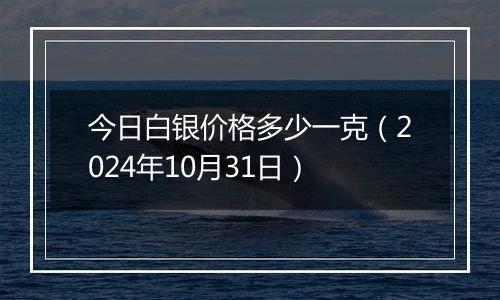 今日白银价格多少一克（2024年10月31日）