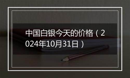 中国白银今天的价格（2024年10月31日）