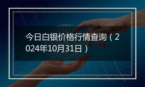 今日白银价格行情查询（2024年10月31日）