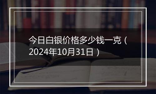 今日白银价格多少钱一克（2024年10月31日）