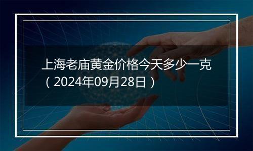 上海老庙黄金价格今天多少一克（2024年09月28日）