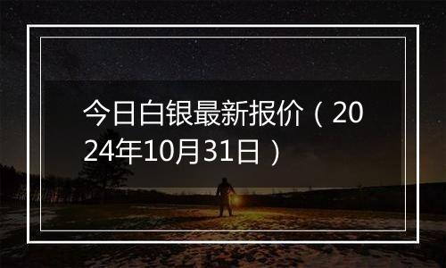 今日白银最新报价（2024年10月31日）