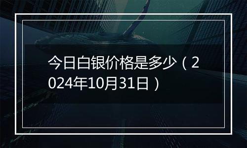 今日白银价格是多少（2024年10月31日）