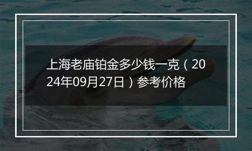 上海老庙铂金多少钱一克（2024年09月27日）参考价格