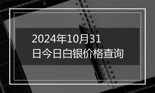 2024年10月31日今日白银价格查询