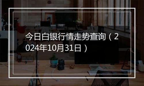 今日白银行情走势查询（2024年10月31日）