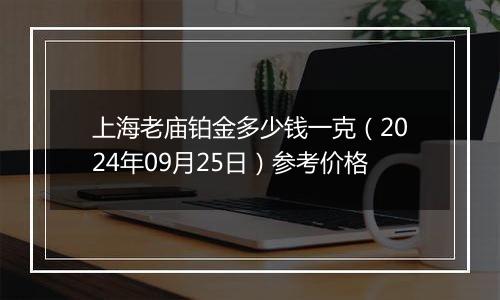 上海老庙铂金多少钱一克（2024年09月25日）参考价格