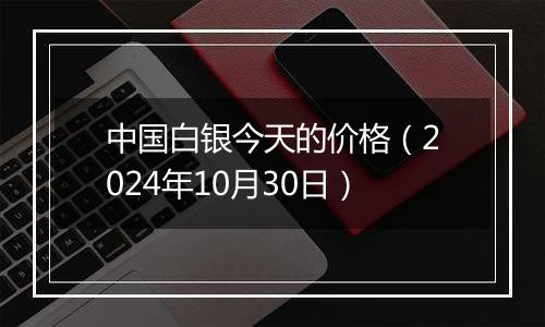 中国白银今天的价格（2024年10月30日）