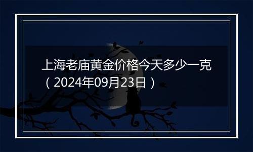 上海老庙黄金价格今天多少一克（2024年09月23日）