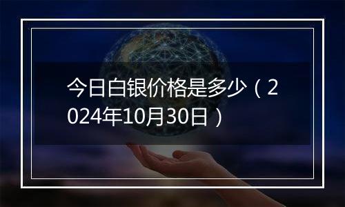 今日白银价格是多少（2024年10月30日）