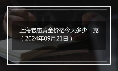 上海老庙黄金价格今天多少一克（2024年09月21日）