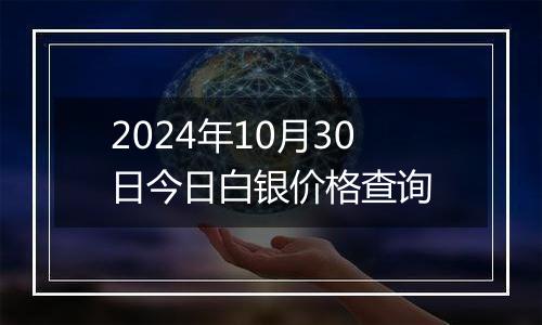 2024年10月30日今日白银价格查询