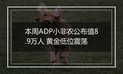 本周ADP小非农公布值8.9万人 黄金低位震荡