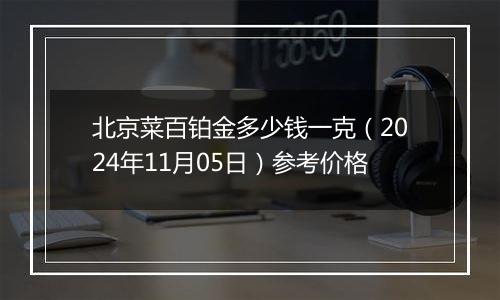 北京菜百铂金多少钱一克（2024年11月05日）参考价格