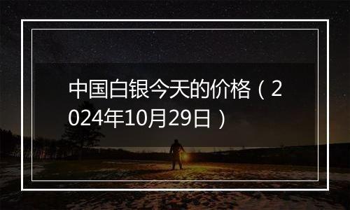 中国白银今天的价格（2024年10月29日）