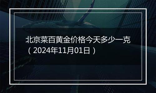 北京菜百黄金价格今天多少一克（2024年11月01日）