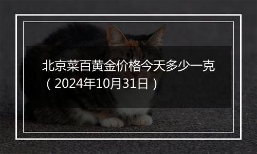 北京菜百黄金价格今天多少一克（2024年10月31日）