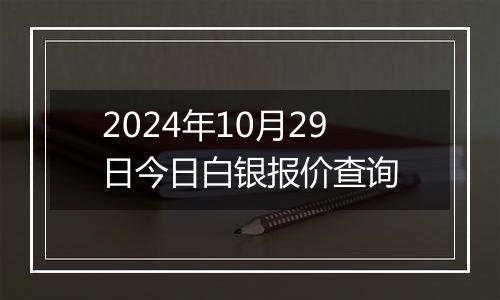 2024年10月29日今日白银报价查询