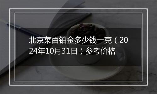 北京菜百铂金多少钱一克（2024年10月31日）参考价格