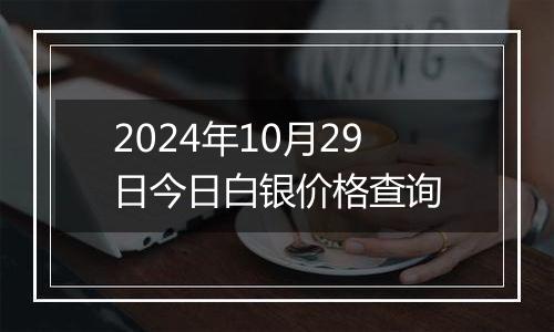 2024年10月29日今日白银价格查询