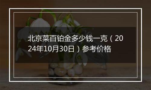 北京菜百铂金多少钱一克（2024年10月30日）参考价格