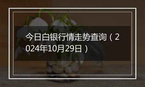 今日白银行情走势查询（2024年10月29日）