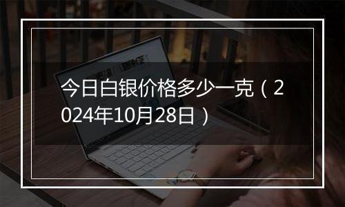 今日白银价格多少一克（2024年10月28日）