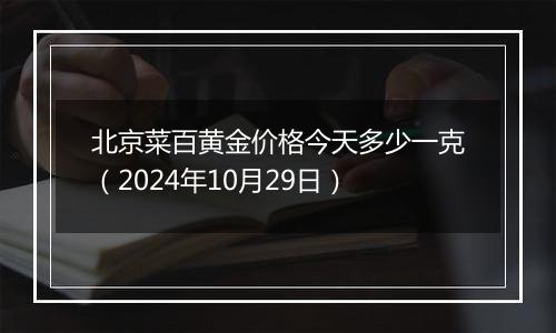 北京菜百黄金价格今天多少一克（2024年10月29日）