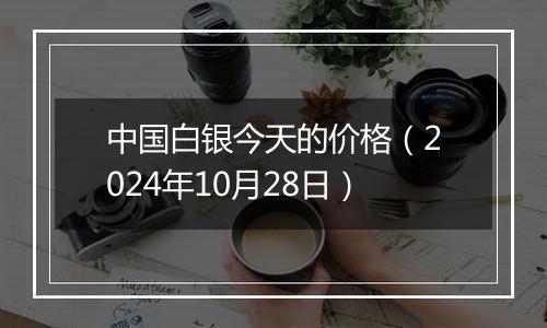 中国白银今天的价格（2024年10月28日）