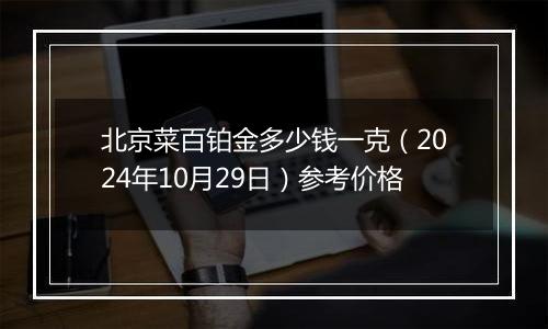 北京菜百铂金多少钱一克（2024年10月29日）参考价格